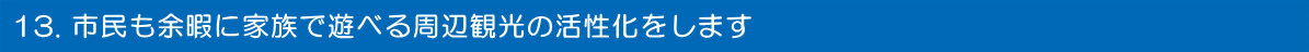 市民も余暇に家族で遊べる周辺観光の活性化をします